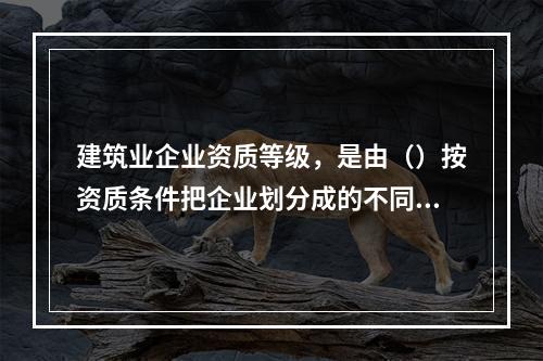 建筑业企业资质等级，是由（）按资质条件把企业划分成的不同等级