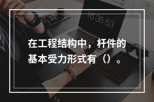 在工程结构中，杆件的基本受力形式有（）。