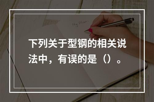 下列关于型钢的相关说法中，有误的是（）。