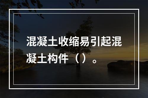 混凝土收缩易引起混凝土构件（ ）。