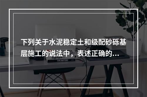 下列关于水泥稳定土和级配砂砾基层施工的说法中，表述正确的是（