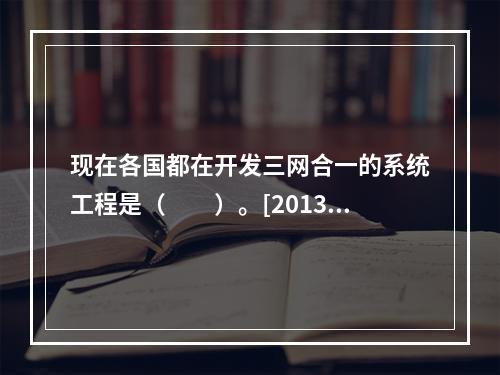 现在各国都在开发三网合一的系统工程是（　　）。[2013年