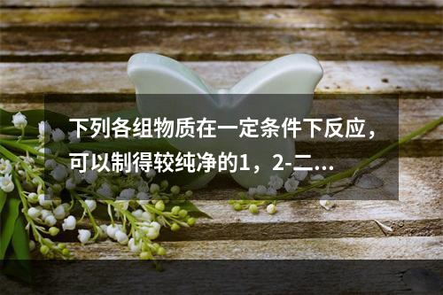 下列各组物质在一定条件下反应，可以制得较纯净的1，2-二氯