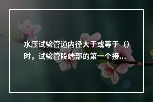 水压试验管道内径大于或等于（）时，试验管段端部的第一个接口应