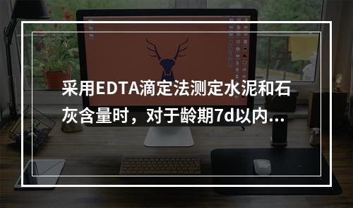 采用EDTA滴定法测定水泥和石灰含量时，对于龄期7d以内的无