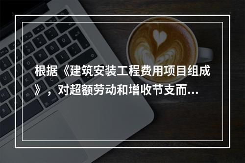 根据《建筑安装工程费用项目组成》，对超额劳动和增收节支而支付