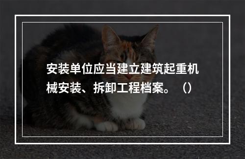 安装单位应当建立建筑起重机械安装、拆卸工程档案。（）