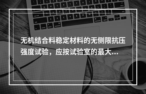 无机结合料稳定材料的无侧限抗压强度试验，应按试验室的最大干密