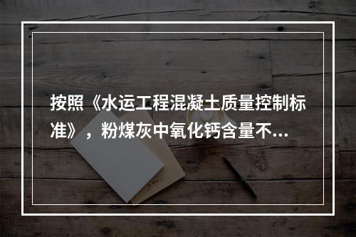 按照《水运工程混凝土质量控制标准》，粉煤灰中氧化钙含量不大于