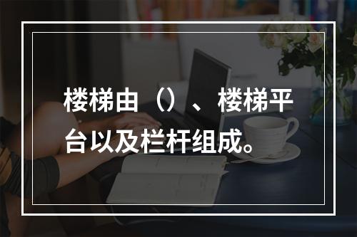 楼梯由（）、楼梯平台以及栏杆组成。