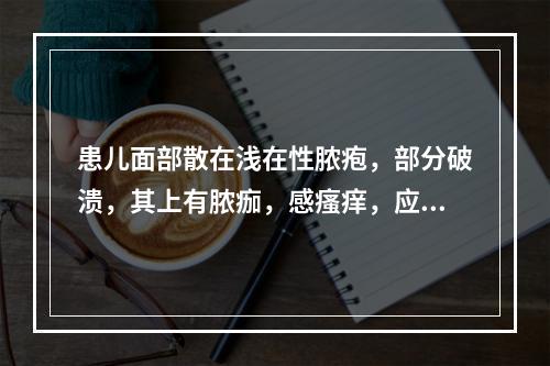 患儿面部散在浅在性脓疱，部分破溃，其上有脓痂，感瘙痒，应对患