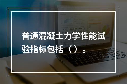 普通混凝土力学性能试验指标包括（ ）。