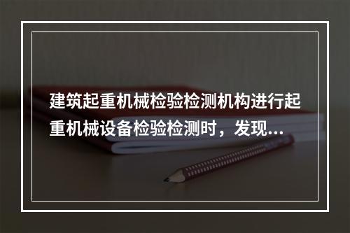 建筑起重机械检验检测机构进行起重机械设备检验检测时，发现严重