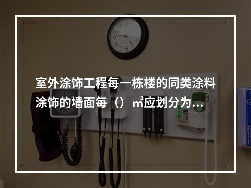 室外涂饰工程每一栋楼的同类涂料涂饰的墙面每（）㎡应划分为一个