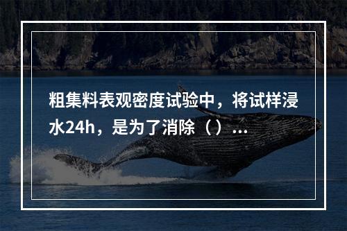 粗集料表观密度试验中，将试样浸水24h，是为了消除（ ）的影