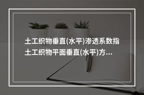 土工织物垂直(水平)渗透系数指土工织物平面垂直(水平)方向渗