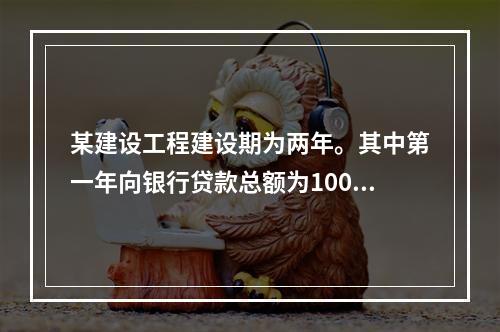 某建设工程建设期为两年。其中第一年向银行贷款总额为1000