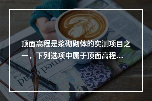 顶面高程是浆砌砌体的实测项目之一，下列选项中属于顶面高程检查