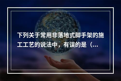 下列关于常用非落地式脚手架的施工工艺的说法中，有误的是（）。