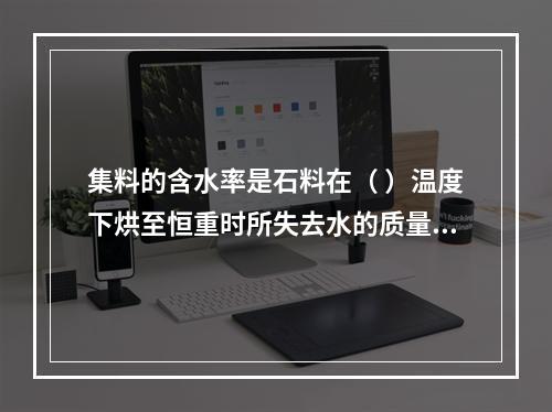 集料的含水率是石料在（ ）温度下烘至恒重时所失去水的质量与石