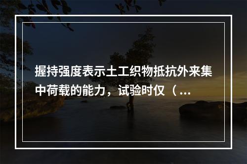 握持强度表示土工织物抵抗外来集中荷载的能力，试验时仅（ ）试