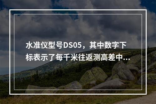 水准仪型号DS05，其中数字下标表示了每千米往返测高差中数的