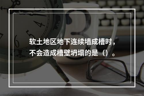 软土地区地下连续墙成槽时，不会造成槽壁坍塌的是（）。