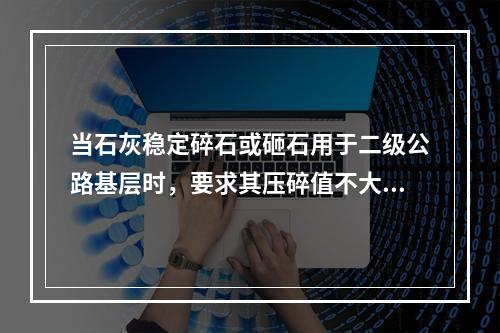 当石灰稳定碎石或砸石用于二级公路基层时，要求其压碎值不大于3