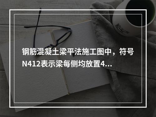 钢筋混凝土梁平法施工图中，符号N412表示梁每侧均放置412