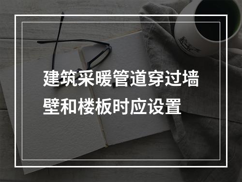 建筑采暖管道穿过墙壁和楼板时应设置