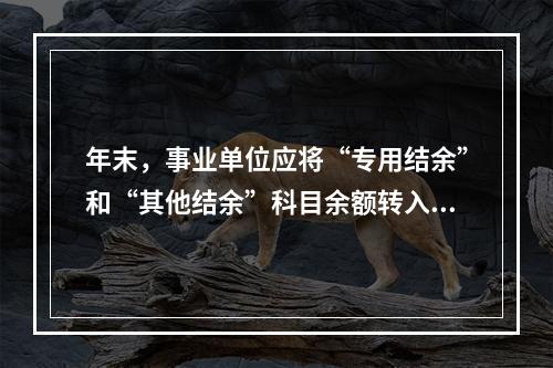 年末，事业单位应将“专用结余”和“其他结余”科目余额转入“非