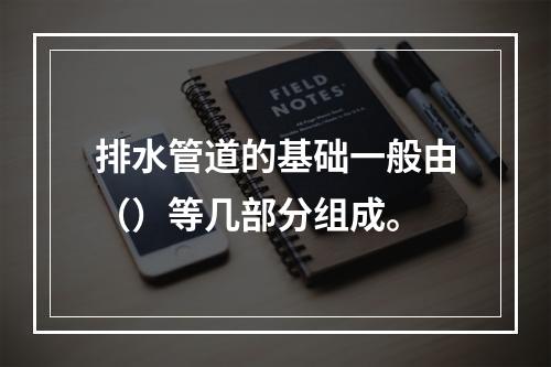 排水管道的基础一般由（）等几部分组成。