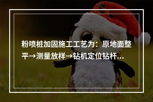 粉喷桩加固施工工艺为：原地面整平→测量放样→钻机定位钻杆下沉