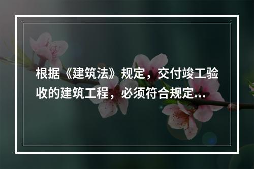 根据《建筑法》规定，交付竣工验收的建筑工程，必须符合规定的