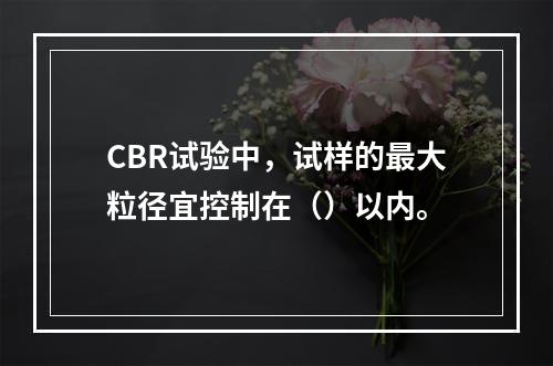 CBR试验中，试样的最大粒径宜控制在（）以内。