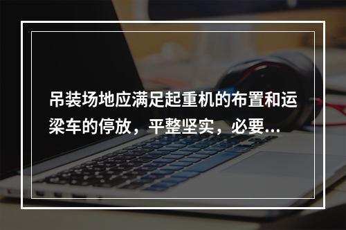 吊装场地应满足起重机的布置和运梁车的停放，平整坚实，必要时采