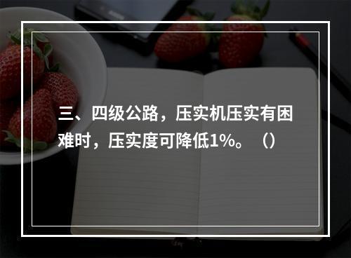 三、四级公路，压实机压实有困难时，压实度可降低1%。（）