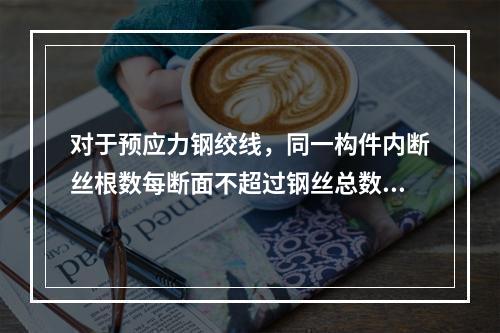 对于预应力钢绞线，同一构件内断丝根数每断面不超过钢丝总数的1