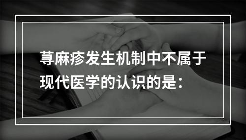 荨麻疹发生机制中不属于现代医学的认识的是：