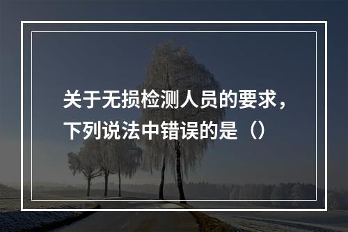 关于无损检测人员的要求，下列说法中错误的是（）