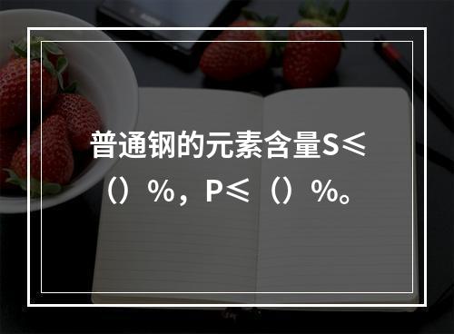 普通钢的元素含量S≤（）%，P≤（）%。