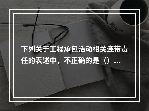 下列关于工程承包活动相关连带责任的表述中，不正确的是（）。