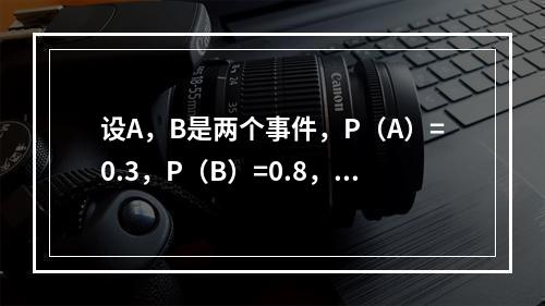 设A，B是两个事件，P（A）=0.3，P（B）=0.8，则