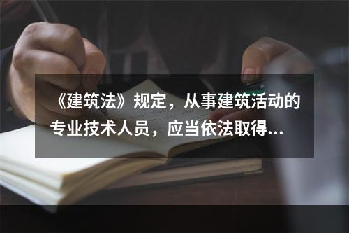 《建筑法》规定，从事建筑活动的专业技术人员，应当依法取得（