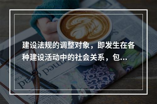 建设法规的调整对象，即发生在各种建设活动中的社会关系，包括建