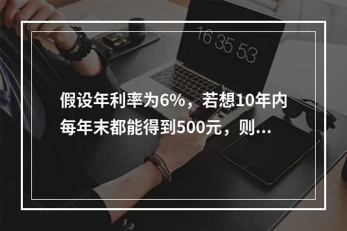 假设年利率为6%，若想10年内每年末都能得到500元，则现