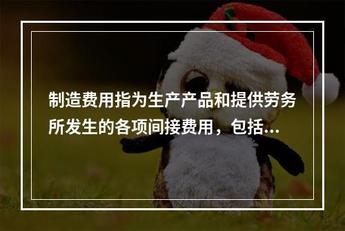 制造费用指为生产产品和提供劳务所发生的各项间接费用，包括（　