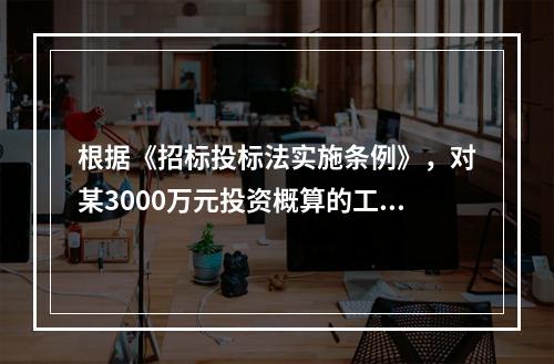 根据《招标投标法实施条例》，对某3000万元投资概算的工程项