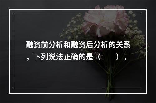 融资前分析和融资后分析的关系，下列说法正确的是（　　）。