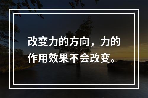 改变力的方向，力的作用效果不会改变。